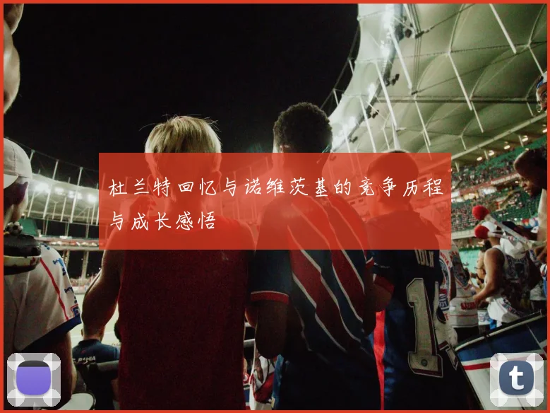 杜兰特回忆与诺维茨基的竞争历程与成长感悟