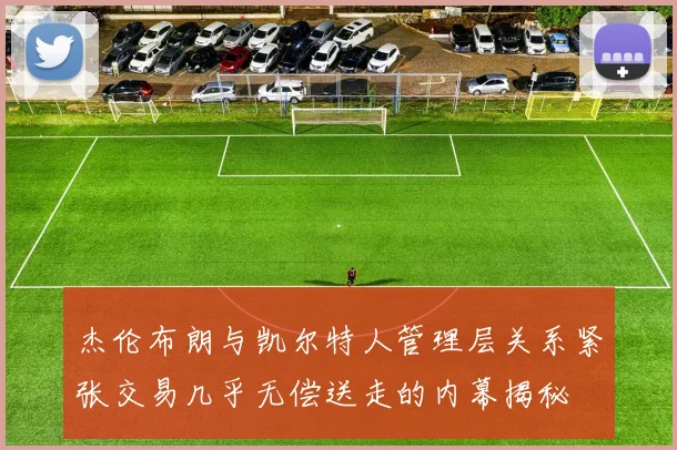 杰伦布朗与凯尔特人管理层关系紧张交易几乎无偿送走的内幕揭秘