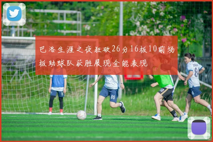 巴洛生涯之夜狂砍26分16板10前场板助球队获胜展现全能表现