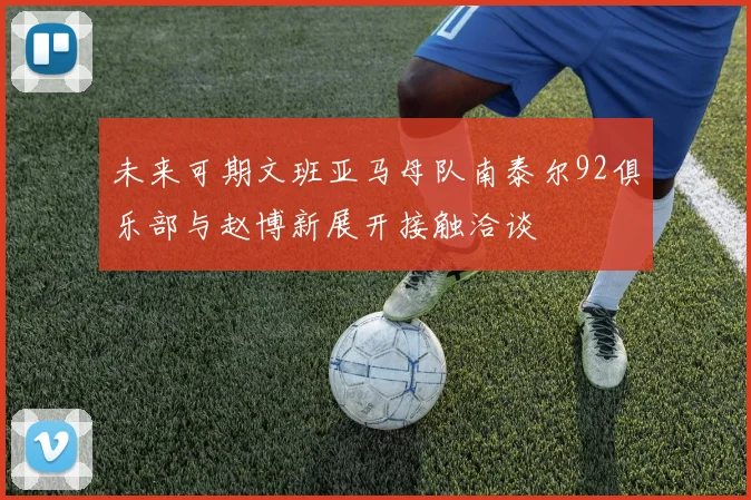未来可期文班亚马母队南泰尔92俱乐部与赵博新展开接触洽谈