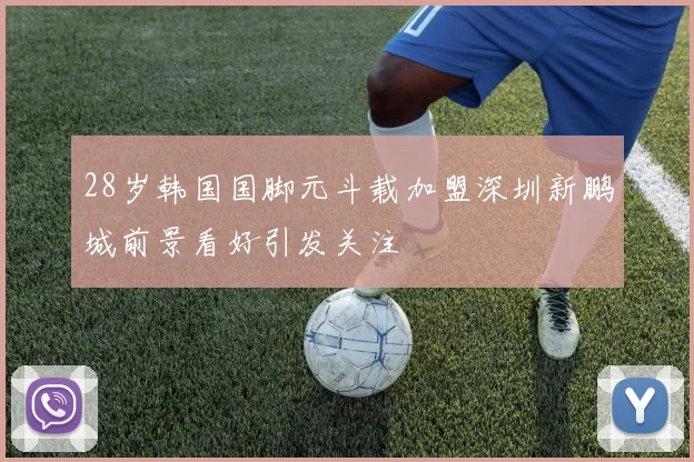 28岁韩国国脚元斗载加盟深圳新鹏城前景看好引发关注