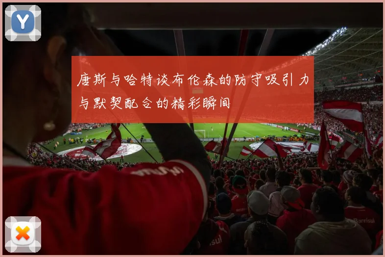 唐斯与哈特谈布伦森的防守吸引力与默契配合的精彩瞬间