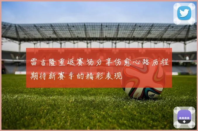 雷吉隆重返赛场分享伤愈心路历程期待新赛季的精彩表现
