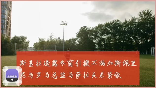 斯基拉透露冬窗引援不满加斯佩里尼与罗马总监马萨拉关系紧张