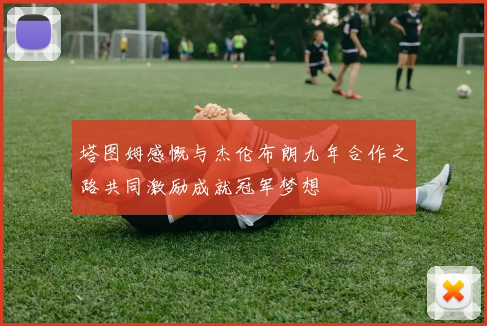 塔图姆感慨与杰伦布朗九年合作之路共同激励成就冠军梦想