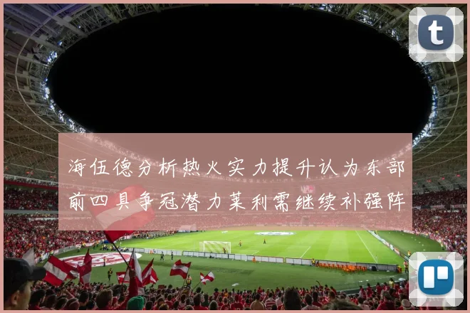 海伍德分析热火实力提升认为东部前四具争冠潜力莱利需继续补强阵容