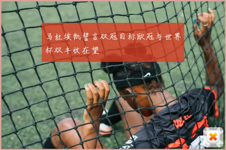 马杜埃凯誓言双冠目标欧冠与世界杯双丰收在望