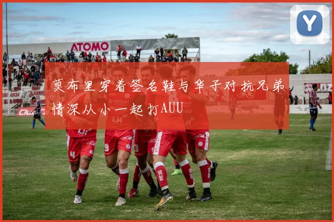 莫布里穿着签名鞋与华子对抗兄弟情深从小一起打AUU