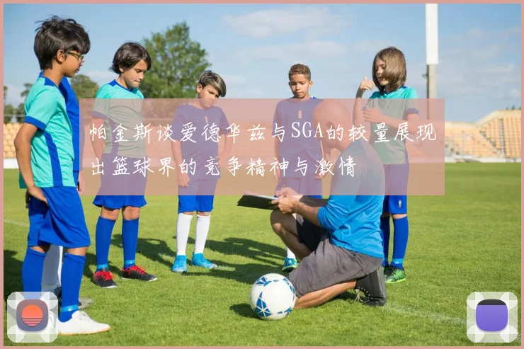 帕金斯谈爱德华兹与SGA的较量展现出篮球界的竞争精神与激情