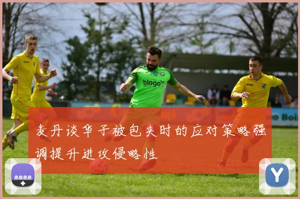 麦丹谈华子被包夹时的应对策略强调提升进攻侵略性