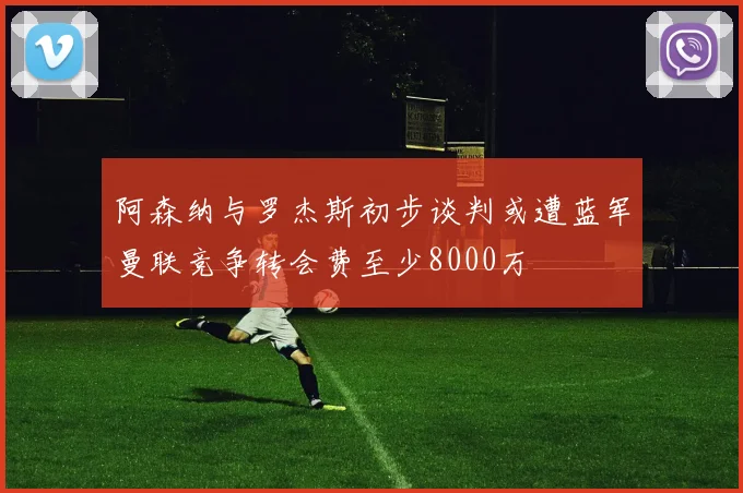阿森纳与罗杰斯初步谈判或遭蓝军曼联竞争转会费至少8000万
